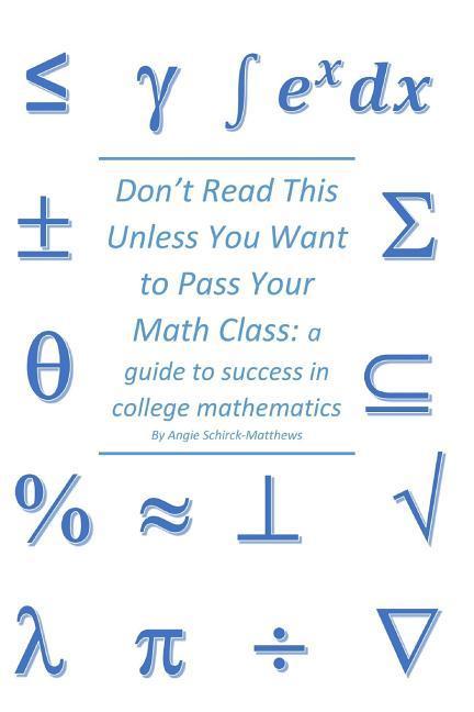 Don‘t Read This Unless You Want to Pass Your Math Class: a guide for success in college mathematics