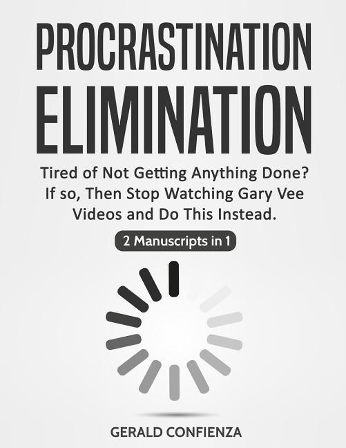 Procrastination Elimination: Tired of not Getting Anything Done? If So Then Stop Watching Gary Vee Videos and Do This Instead (2 Manuscripts in 1)