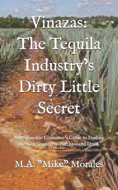 Vinazas: The Tequila Industry‘s Dirty Little Secret: A Responsible Consumer‘s Guide to Finding the Best Tequilas to Purchase an