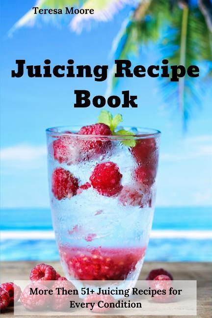 Juicing Recipe Book: More Then 51+ Juicing Recipes for Every Condition