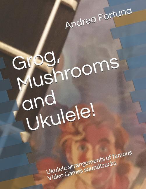 Grog Mushrooms and Ukulele!: Ukulele arrangements of famous Video Games soundtracks