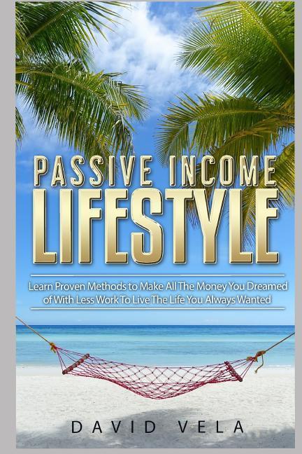 Passive Income Lifestyle: Learn Proven Methods to Make All the Money You Dreamed of with Less Work to Live the Life You Always Wanted