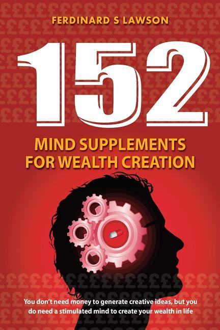 152 Mind Supplements for Wealth Creation: You don‘t need money to generate creative ideas but you do need a stimulated mind to create your wealth in