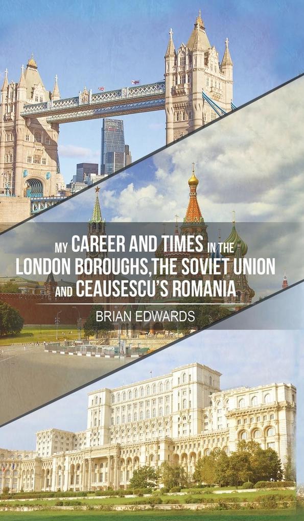 My Career and Times in the London Boroughs the Soviet Union and Ceausescu‘s Romania