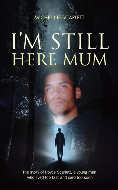 I‘m Still Here Mum: The story of Royce Scarlett a young man who lived too fast and died too soon
