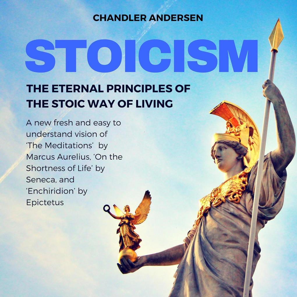 Stoicism: The Eternal Principles of the Stoic Way of Living - a New Fresh and Easy to Understand Vision of ‘the Meditations‘ by Marcus Aurelius ‘on the Shortness of Life‘ by Seneca and ‘Enchiridion