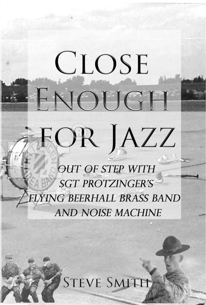 Close Enough For Jazz~ Out of Step with Sgt Protzinger‘s Flying Beer-hall Brass Band and Noise Machine