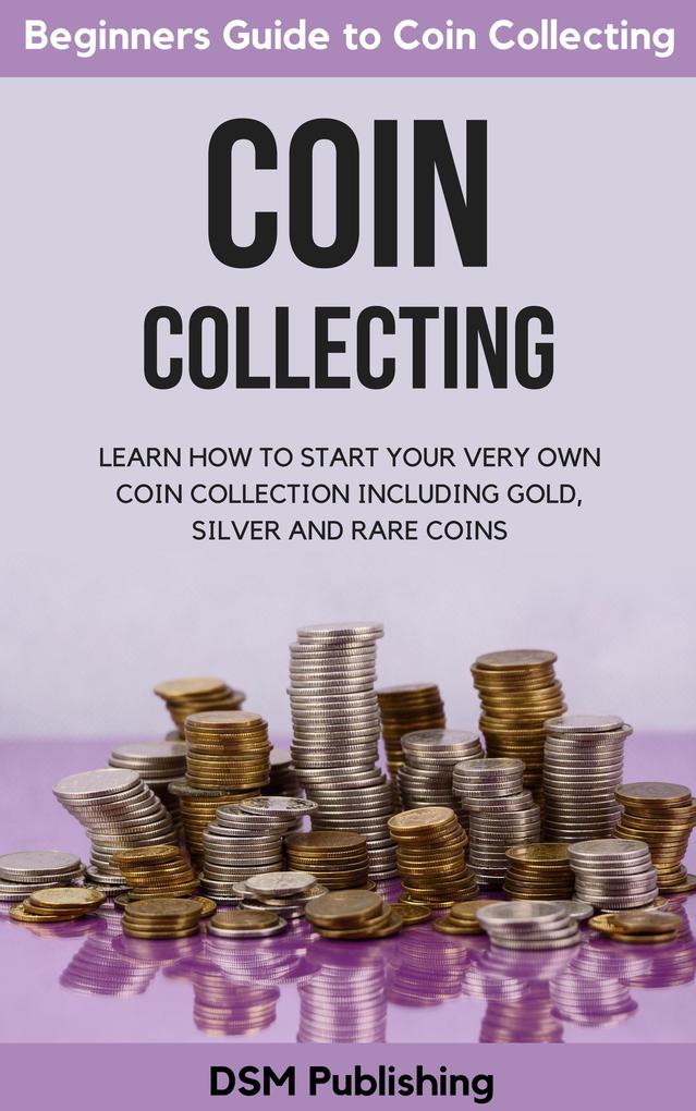 Coin Collecting: Learn How to Start Your Very Own Coin Collection Including Gold Silver and Rare Coins