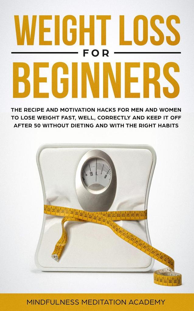 Weight Loss for Beginners: the Recipe and Motivation Hacks for Men and Women to lose Weight fast well correctly and keep it off after 50 without dieting and with the right Habits