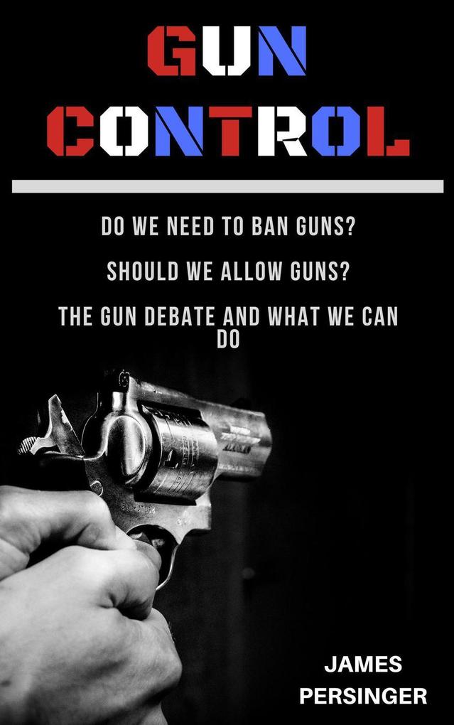 Gun Control: Do We Need to Ban Guns? Should We Allow Guns? The Gun Debate and What We Can Do