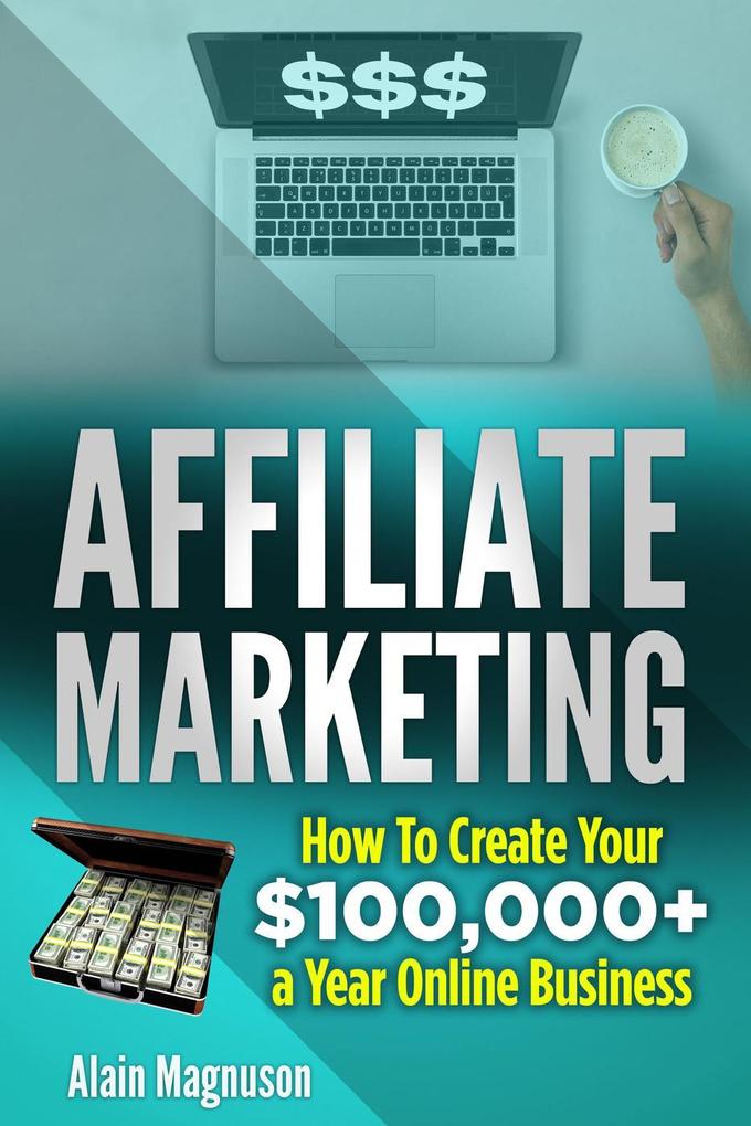 Affiliate Marketing: How to Create Your $100000+ a Year Online Business