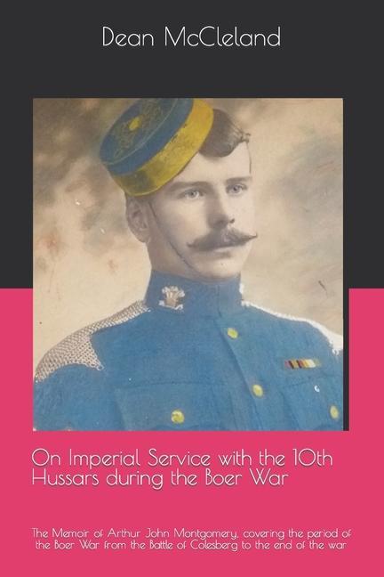 On Imperial Service with the 10th Hussars during the Boer War: The Memoir of Arthur John Montgomery covering the period of the Boer War from the Batt