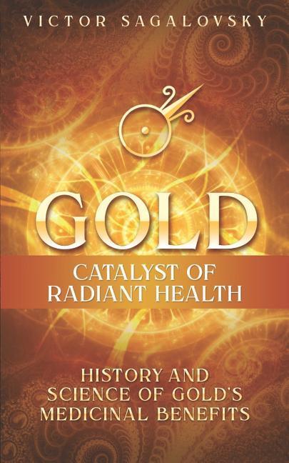 Gold: Catalyst of Radiant Health: History and Science of Gold‘s Medicinal Benefits
