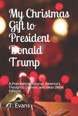 My Christmas Gift to President Donald Trump: A Presidential Tutorial: America‘s Thoughts Opinion and Ideas (B&w Edition)