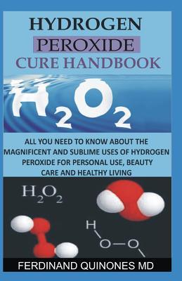 Hydrogen Peroxide Cure Handbook: All You Need to Know about the Magnificent and Sublime Uses of Hydrogen Peroxide for Personal Use Beauty Care and He
