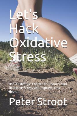 Let‘s Hack Oxidative Stress: Use 3 Lifestyle Choices to Reduce Your Oxidative Stress and Improve Your Health
