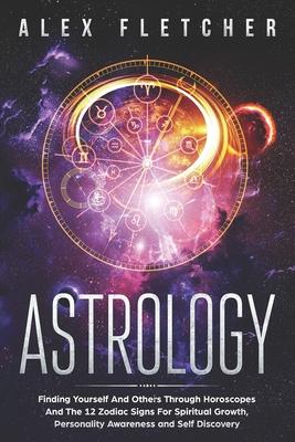 Astrology: Finding Yourself and Others Through Horoscopes and the 12 Zodiac Signs for Spiritual Growth Personality Awareness and