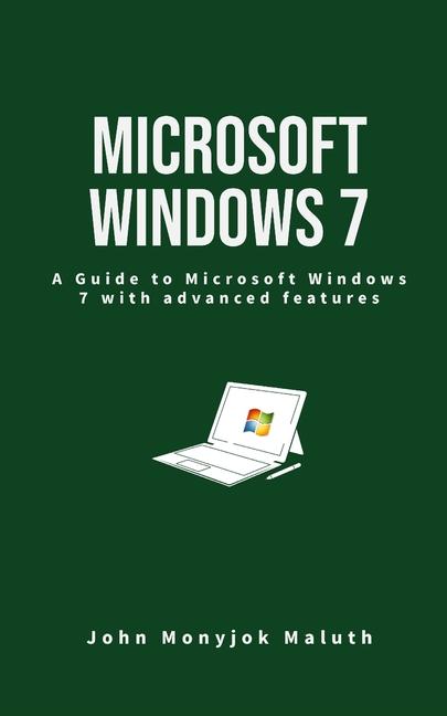Microsoft Windows 7: A Guide to Microsoft Windows 7 with advanced features - John Monyjok Maluth