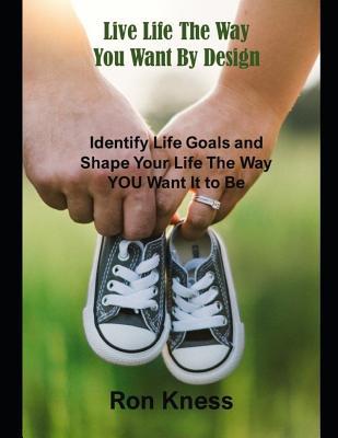 Live Life The Way You Want By : Identify Life Goals and Shape Your Life The Way YOU Want It to Be