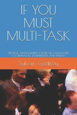 If You Must Multi-Task: Strategic Management for Project Managers Coordinators Entrepreneurs and Parents