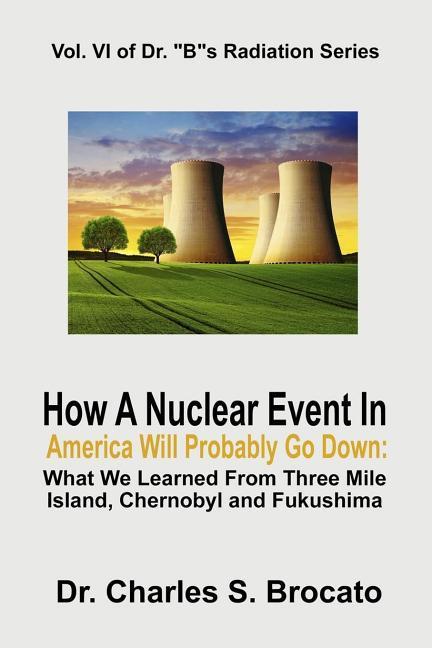 How a Nuclear Event in America Will Probably Go Down: What We Learned from Three Mile Island Chernobyl and Fukushima
