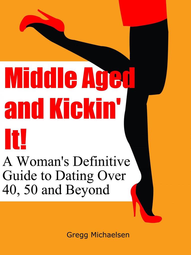 Middle Aged and Kickin‘ It!: A Woman‘s Definitive Guide to Dating Over 40 50 and Beyond (Relationship and Dating Advice for Women Book #11)
