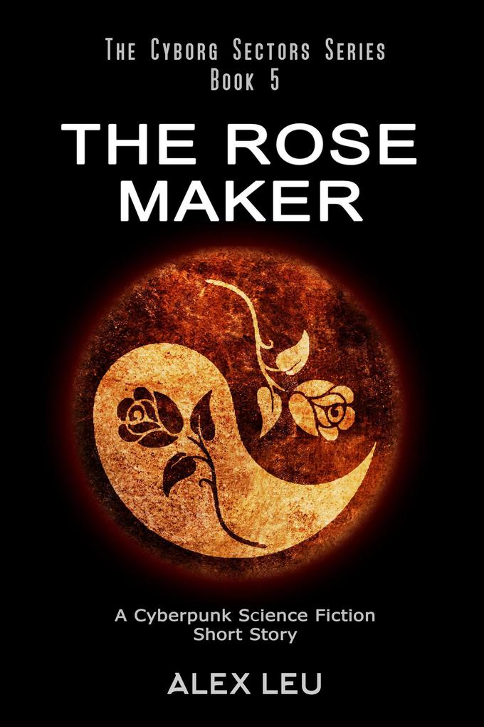 The Rose Maker: A Cyberpunk Science Fiction Short Story (The Cyborg Sectors Series #5)