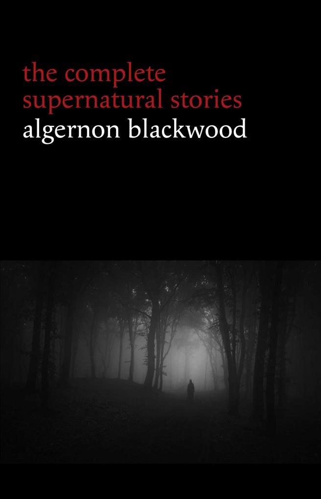 Algernon Blackwood: The Complete Supernatural Stories (120+ tales of ghosts and mystery: The Willows The Wendigo The Listener The Centaur The Empty House...) (Halloween Stories)