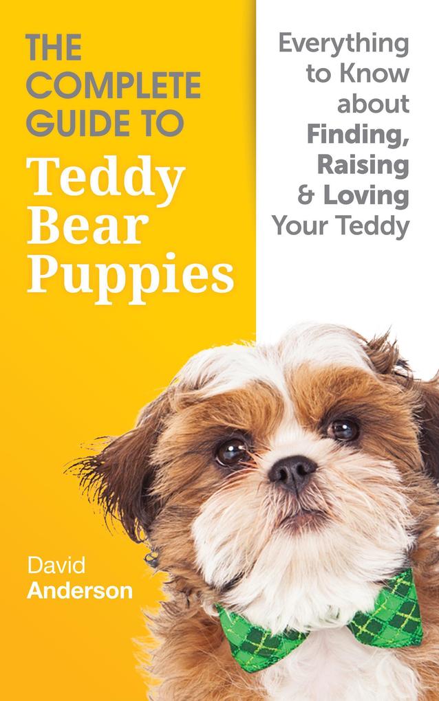 The Complete Guide To Teddy Bear Puppies: Everything to Know About Finding Raising and Loving your Teddy