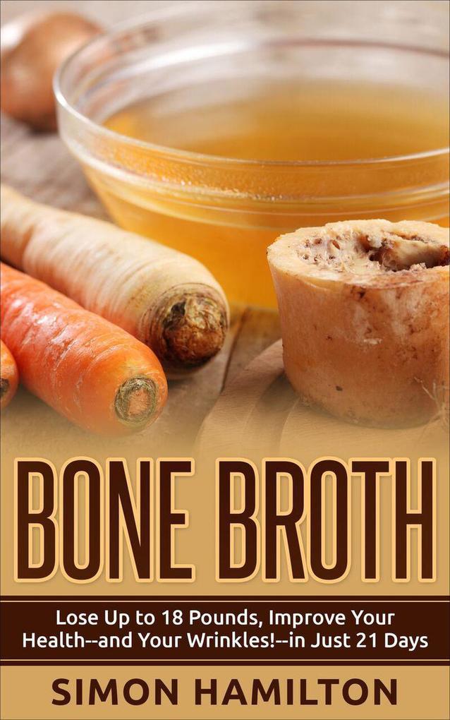 Bone Broth: Bone Broth Diet -Lose Up to 18 Pounds Improve Your Health--and Your Wrinkles!--in Just 21 Days