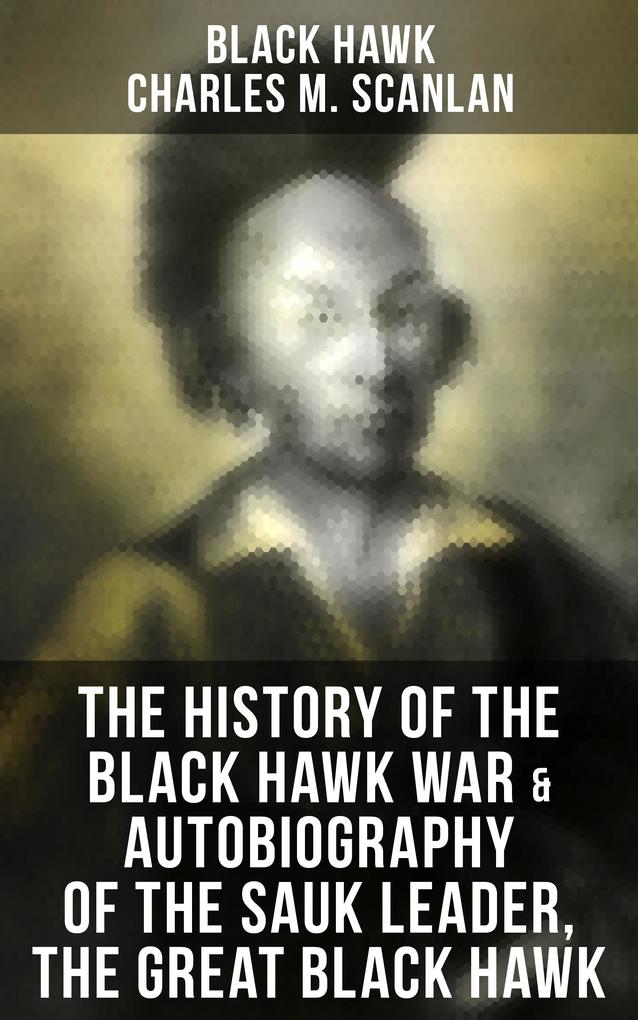 The History of the Black Hawk War & Autobiography of the Sauk Leader the Great Black Hawk