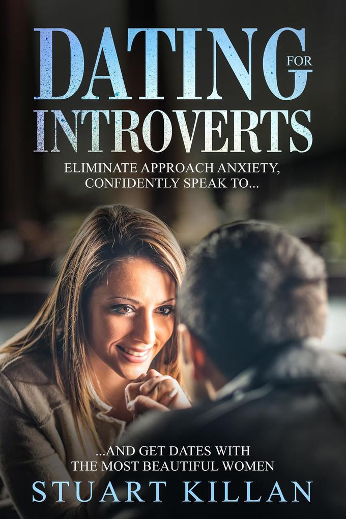 Dating for Introverts: Eliminate Approach Anxiety Confidently Speak to...and Get Dates with the Most Beautiful Women