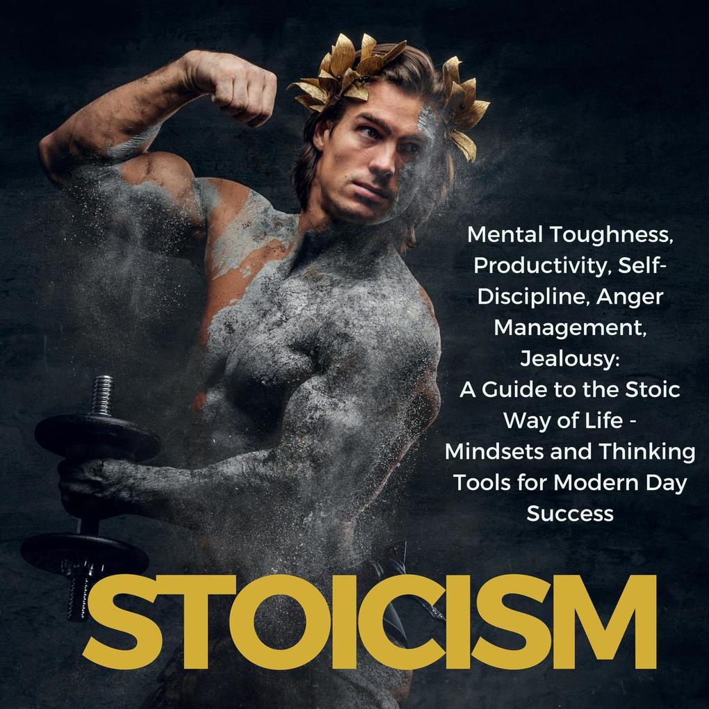 Stoicism Mental Toughness Productivity Self-Discipline Anger Management Jealousy: A Guide to the Stoic Way of Life - Mindsets and Thinking Tools for Modern Day Success
