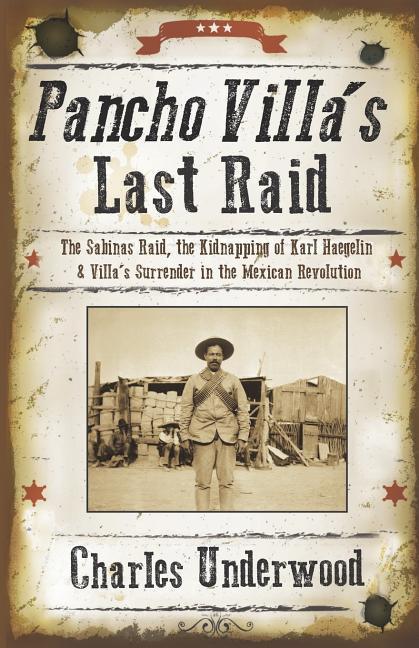 Pancho Villa‘s Last Raid: The Sabinas Raid the Kidnapping of Karl Haegelin and Villa‘s Surrender in the Mexican Revolution