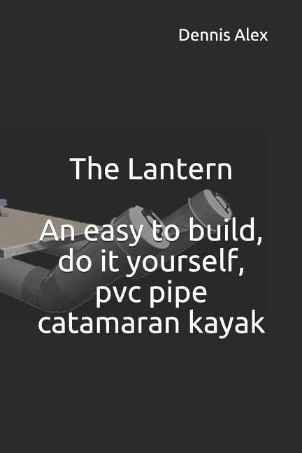 The Lantern - An Easy to Build Do It Yourself PVC Pipe Catamaran Kayak: A Fantastic Do It Yourself Project for Boat Enthusiasts