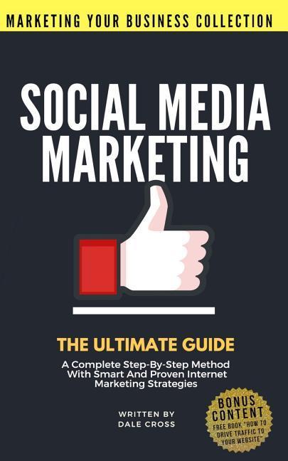 Social Media Marketing: The Ultimate Guide. A Complete Step-By-Step Method With Smart And Proven Internet Marketing Strategies