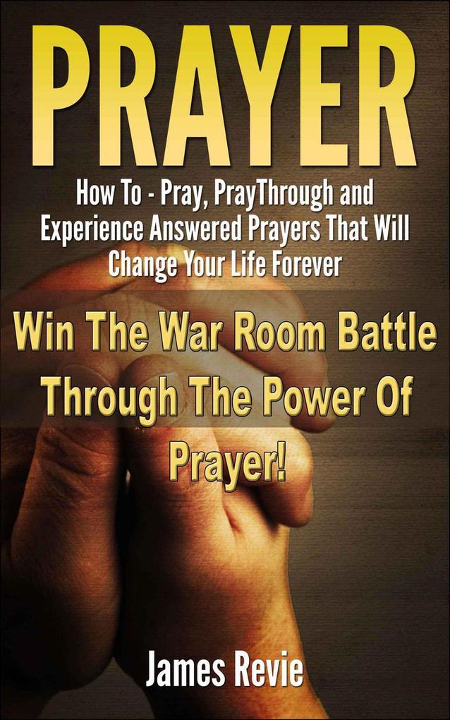 Prayer - How to Pray Pray Through and Experience Answered Prayers That Will Change Your Life Forever