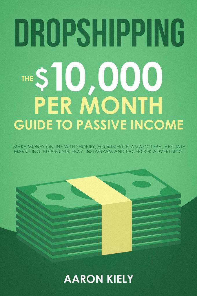 Dropshipping: The $10000 per Month Guide to Passive Income Make Money Online with Shopify E-commerce Amazon FBA Affiliate Marketing Blogging eBay Instagram and Facebook Advertising