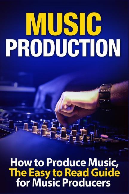 Music Production How to Produce Music the Easy to Read Guide for Music Producers