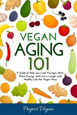 Vegan Aging 101: A Guide to Help you Look Younger Have More Energy and Live a Longer and Healthy Life the Vegan Way