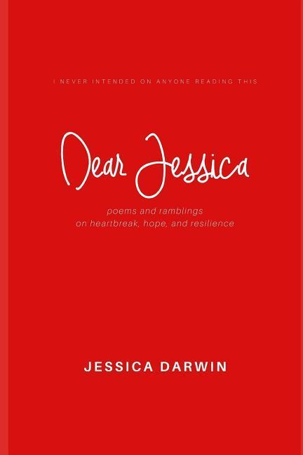 Dear Jessica: Poems and Ramblings on Heartbreak Hope and Resilience.