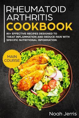 Rheumatoid Arthritis Cookbook: Main Course - 80+ Effective Recipes ed to Treat Inflammation and Reduce Pain with Specific Nutritional Informati