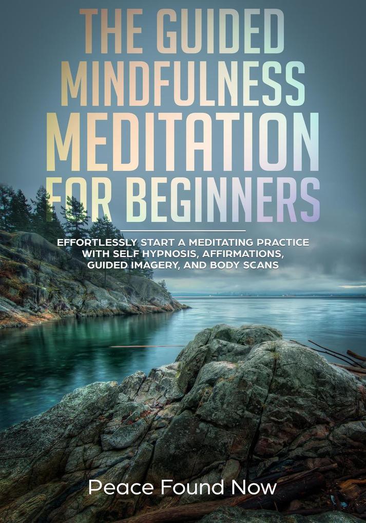 The Guided Mindfulness Meditation for Beginners: Effortlessly Start a Mediation Practice with Self-Hypnosis Affirmations Guided Imagery and Body Scans