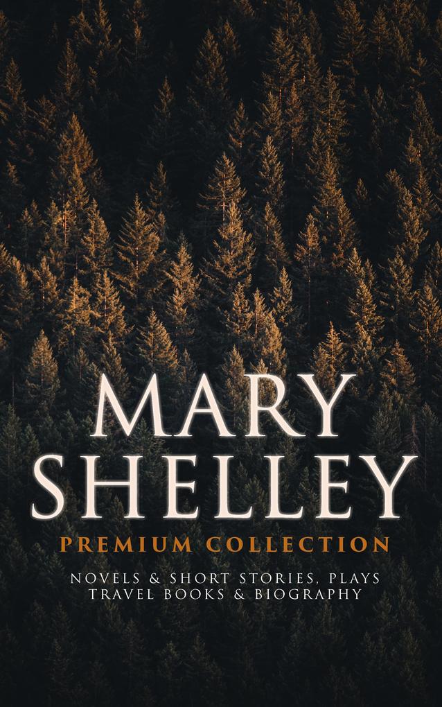 MARY SHELLEY Premium Collection: Novels & Short Stories Plays Travel Books & Biography
