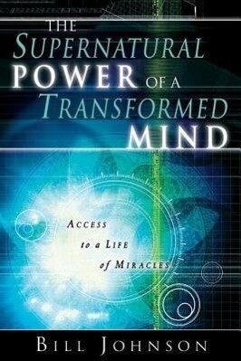 The Supernatural Power of a Transformed Mind: Access to a Life of Miracles - Bill Johnson