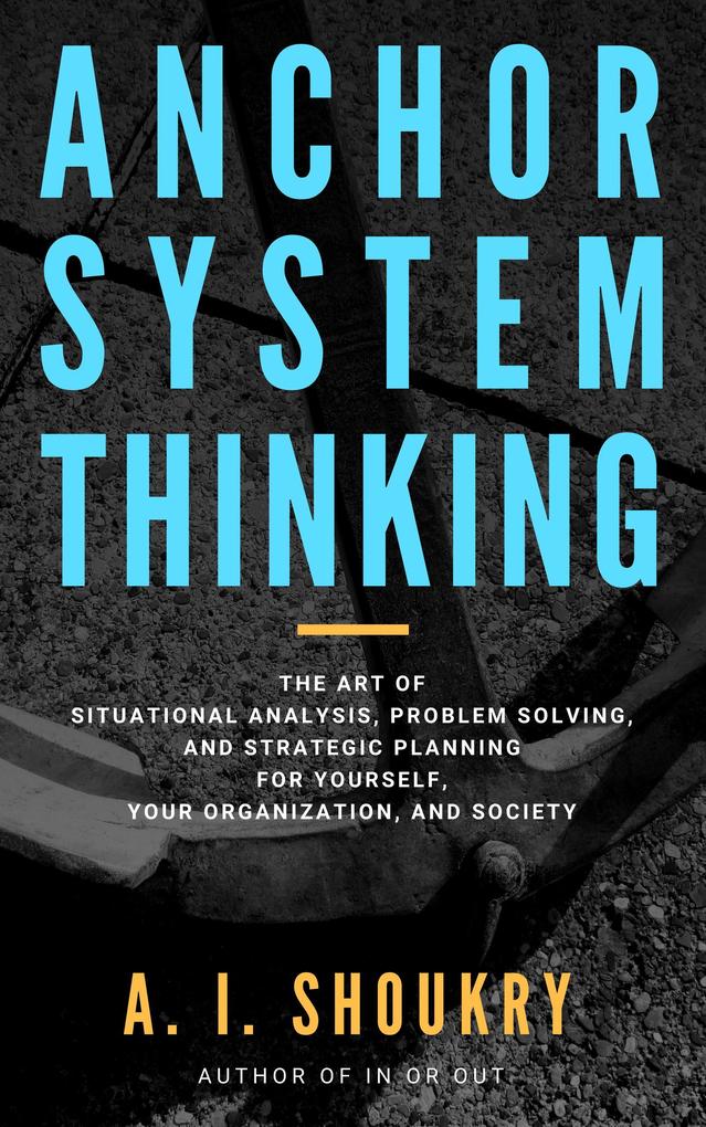 Anchor System Thinking: The Art of Situational Analysis Problem Solving and Strategic Planning for Yourself Your Organization and Society
