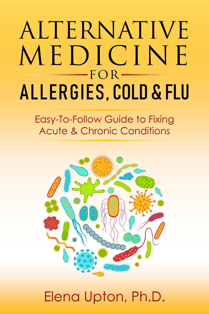 Alternative Medicine For Allergies Colds & Flu: Easy-To-Follow Guide to Fixing Acute & Chronic Conditions