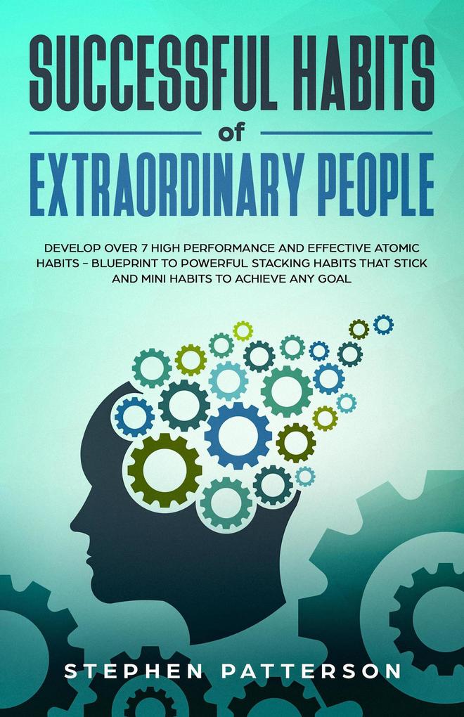 Successful Habits of Extraordinary People: Develop Over 7 High Performance and Effective Atomic Habits - Blueprint to Powerful Stacking Habits that Stick and Mini Habits to Achieve Any Goal