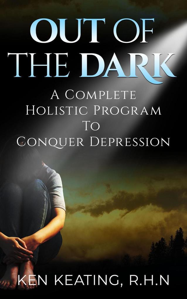 Out Of The Dark: A Complete Holistic Guide To Conquer Depression