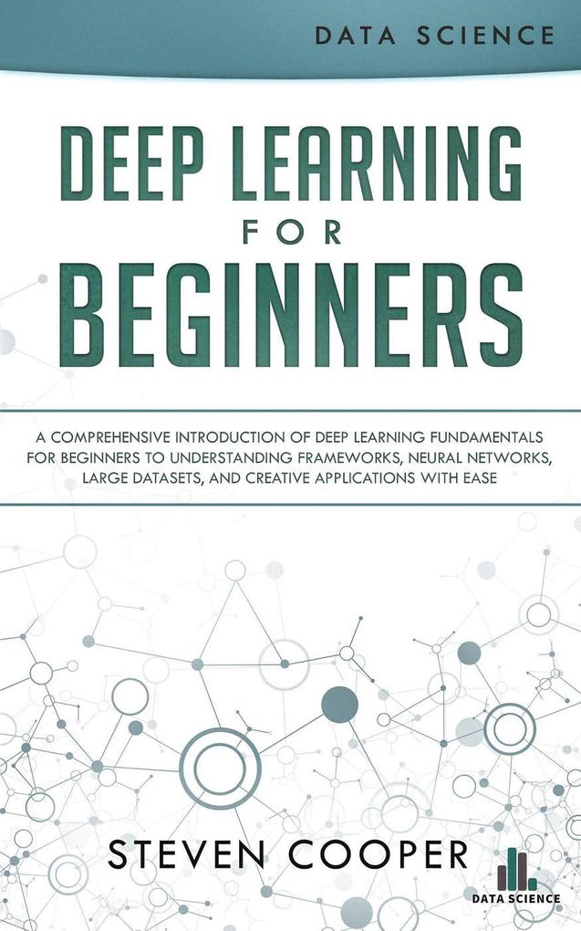 Deep Learning for Beginners: A Comprehensive Introduction of Deep Learning Fundamentals for Beginners to Understanding Frameworks Neural Networks Large Datasets and Creative Applications with Ease